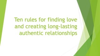Ten rules for finding love
and creating long-lasting
authentic relationships
 