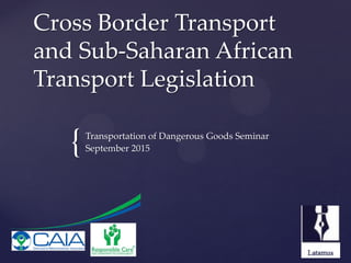 {
Cross Border Transport
and Sub-Saharan African
Transport Legislation
Transportation of Dangerous Goods Seminar
September 2015
 