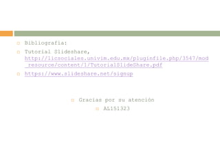  Bibliografía:
 Tutorial Slideshare,
http://licsociales.univim.edu.mx/pluginfile.php/3547/mod
_resource/content/1/TutorialSlideShare.pdf
 https://www.slideshare.net/signup
 Gracias por su atención
 AL151323
 
