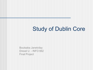 Study of Dublin Core Boutsaba Janetvilay Drexel U. - INFO 662  Final Project 
