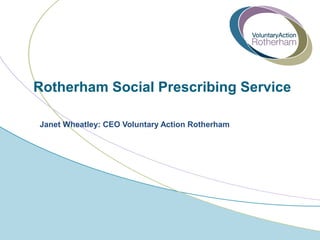 Rotherham Social Prescribing Service
Janet Wheatley: CEO Voluntary Action Rotherham
 