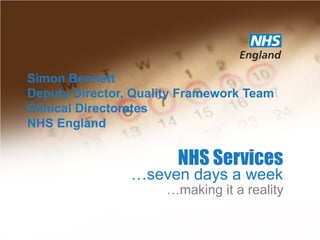 NHS Services
…making it a reality
…seven days a week
Simon Bennett
Deputy Director, Quality Framework Team
Clinical Directorates
NHS England
 