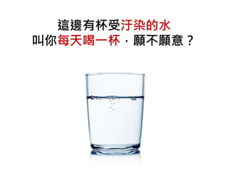 這邊有杯受汙染的水
叫你每天喝一杯，願不願意？
 