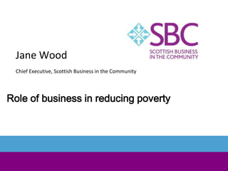 Jane Wood
 Chief Executive, Scottish Business in the Community




Role of business in reducing poverty
 