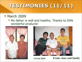 • March 2009
– My father is well and healthy. Thanks to DXN wonderful
products!
TESTIMONIES (11/11)TESTIMONIES (11/11)
From: Jane and family14 Feb 2010
 