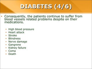 • Consequently, the patients continue to suffer from blood vessels
related problems despite on their medications.
• High blood pressure
• Heart attack
• Stroke
• Blindness
• Nerve damage
• Gangrene
• Kidney failure
• Coma
• Death
DIABETES (4/6)DIABETES (4/6)
 