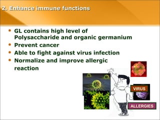 2. Enhance immune functions
ALLERGIES
CANCER VIRUS
 GL contains high level of
Polysaccharide and organic germanium
 Prevent cancer
 Able to fight against virus infection
 Normalize and improve allergic
reaction
 