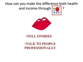 How can you make the difference both health
and income through ?
•TELL STORIES
•TALK TO PEOPLE
PROFESSIONALLY
 