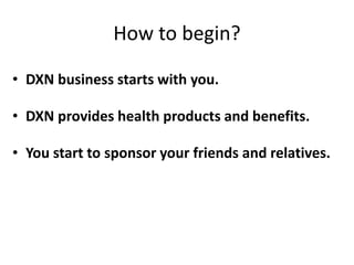 How to begin?
• DXN business starts with you.
• DXN provides health products and benefits.
• You start to sponsor your friends and relatives.
 