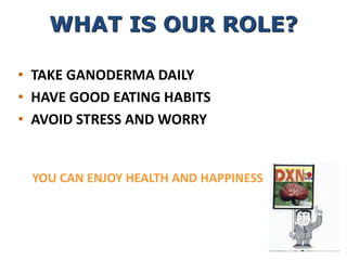 YOU CAN ENJOY HEALTH AND HAPPINESS
• TAKE GANODERMA DAILY
• HAVE GOOD EATING HABITS
• AVOID STRESS AND WORRY
WHAT IS OUR ROLE?
 