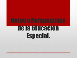 Retos y Perspectivas
  de la Educación
      Especial.
 