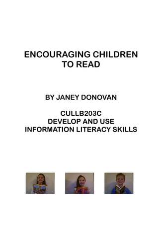 ENCOURAGING CHILDREN
      TO READ


    BY JANEY DONOVAN

        CULLB203C
     DEVELOP AND USE
INFORMATION LITERACY SKILLS
 