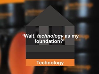 Technology
“Wait, technology as my
foundation?”
 