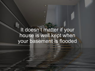 It doesn’t matter if your
house is well kept when
your basement is flooded
 