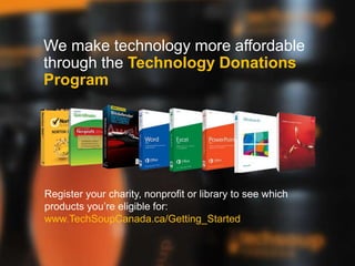 We make technology more affordable
through the Technology Donations
Program
Register your charity, nonprofit or library to see which
products you’re eligible for:
www.TechSoupCanada.ca/Getting_Started
 