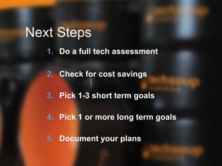 Next Steps
1. Do a full tech assessment
2. Check for cost savings
3. Pick 1-3 short term goals
4. Pick 1 or more long term goals
5. Document your plans
 