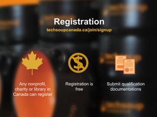 Registration
Any nonprofit,
charity or library in
Canada can register
Registration is
free
Submit qualification
documentations
techsoupcanada.ca/join/signup
 
