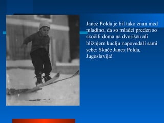 Janez Polda je bil tako znan med
mladino, da so mladci preden so
skočili doma na dvorišču ali
bližnjem kuclju napovedali sami
sebe: Skače Janez Polda,
Jugoslavija!
 