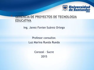 Ing. Janez Favian Suàrez Ortega
*
Profesor consultor.
Luz Marina Rueda Rueda
Corozal – Sucre
2015
 
