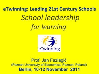 eTwinning: Leading 21st Century Schools
School leadership
for learning
Prof. Jan Fazlagić
(Poznan Universyty of Economics, Poznan, Poland)
Berlin, 10-12 November 2011
 