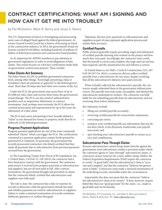 Jan.-Feb. 201620 TransportationBuilder
Pat McGeehin, FTI Consulting, Inc.; and Mark R. Berry and Jesse S.
Keene, Peckar & Abramson, PC: MBerry@pecklaw.com
CONTRACT CERTIFICATIONS: WHAT AM I SIGNING AND
HOW CAN IT GET ME INTO TROUBLE?
by Pat McGeehin, Mark R. Berry and Jesse S. Keene
The U.S. Department of Justice is investigating and prosecuting
more cases of alleged fraud against the federal government. At-
torney General Loretta Lynch has a history of focusing on fraud
in the construction industry. In 2014, the government’s fraud col-
lections reached $5.69 billion, including hundreds of millions of
dollars in federal procurement and construction fraud penalties.
So it’s important for ARTBA members to pay attention to
government regulations in order to avoid allegations of false
claims. This article focuses on a few key certifications made daily
on government construction projects. These include:
False Claims Act Summary
The False Claims Act (FCA) prohibits government contractors
from, among other things, “knowingly presenting a false or
fraudulent claim for payment or approval” to the federal govern-
ment. More than 30 states also have their own version of the Act.
Under the FCA, the government may assess fines of up to
$11,000 per false claim and recover three times the government’s
actual damage. The FCA can also result in administrative
penalties such as suspension, debarment, or contract
termination. And, perhaps most seriously, the FCA allows for
criminal prosecution and imprisonment for up to five years for
submission of a false claim.
The FCA and courts interpreting it have broadly defined a
“claim” as any demand for money or property made directly or
indirectly to the federal government.
Progress Payment Applications
Progress payment applications are one of the more commonly
submitted “claims” which can trigger the FCA. The certifications
contained in a payment application contain fertile ground for
potential FCA violations. In particular, the government has
recently prosecuted contractors who falsely certified that they
made all payments due to subcontractors from previous payments
received from the government.
In The Liquidating Trustee Ester Duval of KI Liquidation, Inc.
v. United States, 116 Fed. Cl. 338 (2014), the contractor had a
firm-fixed price contract with the government. The contractor
paid money it received from progress payments to subcontractors
and suppliers, but not all were paid in full. After contract
termination, the government brought and prevailed on claims
that the contractor falsely certified that subcontractors and
suppliers were fully paid.
The rule is clear: the contractor has a duty to examine its
records to determine what the government already has paid
and whether payments are owed to subcontractors or suppliers.
Failure to make a minimal examination of records constitutes
deliberate ignorance or reckless disregard.
Takeaway: Review your payments to subcontractors and
suppliers as part of your payment application process and
ensure their accuracy.
Certified Payrolls
Public projects generally require prevailing wages and submission
of certified payrolls showing who worked on the project and how
much they were paid. Accordingly, the contractor must certify
that the payroll is correct and complete, the wage rates are not less
than required, and the classification for each laborer is correct.
In United States ex rel. Wall v. Circle K Construction, LLC, 697
F.3d 345 (6th
Cir. 2012), a contractor did not collect certified
payrolls from a subcontractor for two years, despite certifying
that all the subcontractor’s laborers were paid correctly.
When it finally collected the subcontractor’s payrolls, the con-
tractor simply submitted them to the government without prior
review. The payrolls were inaccurate, incomplete, and showed the
subcontractor underpaid its workers. The contractor was held
liable for not submitting payrolls from its subcontractor, and not
reviewing them before submission.
Key takeaways include:
•	 filling out certified payrolls accurately;
•	 reviewing certified payrolls for errors before submission;
•	 correcting any errors;
•	 noting in your certified payrolls any information that you do
not have which, if not disclosed, would make your payroll
inaccurate; and
•	 spot checking your subcontractors’ payrolls to ensure accu-
racy and completeness.
Subcontractor Pass-Through Claims
Because subcontractors cannot bring claims directly against the
government, most subcontracts contain a provision under which
the contractor agrees to “pass-through” subcontractor claims. A
contractor cannot, however, be a mere rubber stamp. Rather, the
Federal Acquisition Requirements (FAR) require the contractor
to certify “in good faith” that the subcontractor’s claim is “accu-
rate and complete” and that the contractor “believes the govern-
ment is liable.” Contractors must make a minimal examination of
the underlying records, reasonable under the circumstances.
Importantly, this does not mean that the contractor “believe
the subcontractor’s claim to be certain.” It does, however, require
belief that there are “good grounds” for the claim—i.e., made in
good faith and not frivolously.
 