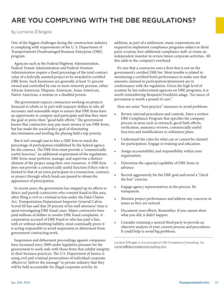 Jan.-Feb. 2016 TransportationBuilder 23
Lorraine D’Angelo is the principal of LDA Compliance Consulting, Inc.
Lorraine@ldacomplianceconsulting.com.
addition, as part of a settlement, many corporations are
required to implement compliance programs subject to third
party scrutiny, hire additional compliance staff, or retain an
independent monitor to review future corporate activities. All
this adds to the company’s overhead.
It’s rare that a contractor uses a firm that is not on the
government’s certified DBE list. Most trouble is related to
monitoring a certified firm’s performance to make sure that
amounts claimed to participation/attainment are in
conformance with the regulation. Given the high level of
scrutiny by law enforcement agencies on DBE programs, it is
worth remembering Benjamin Franklin’s adage, “An ounce of
prevention is worth a pound of cure.”
Here are some “best practice” measures to avoid problems:
•	 Review internal procedures and controls. Have a written
DBE Compliance Program that specifies the company
process in areas such as outreach, good faith efforts,
verification, assurance reviews, commercially useful
function and modifications to utilization plans.
•	 Understand the rules for what can or cannot be claimed
for participation. Engage in training and education.
•	 Assign accountability and responsibility within your
organization.
•	 Determine the capacity/capability of DBE firms in
advance.
•	 Recruit aggressively for the DBE goal and avoid a “check
the box” exercise.
•	 Engage agency representatives in the process. Be
transparent.
•	 Monitor project performance and address any concerns or
issues as they are noticed.
•	 Document your efforts. Remember, if you cannot show
what you did, it didn’t happen.
•	 Consider retaining a neutral third party to provide an
objective analysis of your current process and procedures.
It could help to avoid big problems.
ARE YOU COMPLYING WITH THE DBE REGULATIONS?
by Lorraine D’Angelo
One of the biggest challenges facing the construction industry
is complying with requirements of the U. S. Department of
Transportation’s Disadvantaged Business Enterprise (DBE)
program.
Agencies such as the Federal Highway Administration,
Federal Transit Administration and Federal Aviation
Administration require a fixed percentage of the total contract
value of a federally assisted project to be awarded to certified
DBE firms. Such businesses are generally at least 51 percent
owned and controlled by one or more minority persons, either
African American, Hispanic American, Asian American,
Native American, a woman or a disabled person.
The government expects contractors working on projects
financed in whole or in part with taxpayer dollars to take all
necessary and reasonable steps to ensure that DBE firms have
an opportunity to compete and participate and that they meet
the goal or prove their “good faith efforts.” The government
knows that contractors may pay more money to use DBE firms,
but has made the social policy goal of eliminating
discrimination and leveling the playing field a top priority.
But it isn’t enough just to hire a DBE firm to reach the
percentage of participation established by the federal agency
for the contract. The DBE firm must provide a “commercially
useful function,” an additional requirement of the regulations.
DBE firms must perform, manage, and supervise a distinct
element of the project using their own resources. A DBE firm
does not provide a commercially useful function if their role is
limited to that of an extra participant in a transaction, contract,
or project through which funds are passed to obtain the
appearance of participation.
In recent years, the government has stepped up its efforts to
detect and punish contractors who commit fraud in this area,
often filing a civil or criminal action under the False Claims
Act. Transportation Department Inspector General Calvin
Scovel III has said that 29 percent of his staff attorneys’ time is
spent investigating DBE fraud cases. Major contractors have
paid millions of dollars to resolve DBE fraud complaints. A
corporation accused of DBE fraud or who has paid a fine,
with or without admitting liability, must continually prove it
is acting responsibly to avoid suspension or debarment from
government contracting work.
Suspension and debarment proceedings against companies
have increased since 2009 under legislative pressure for the
government to work only with those firms that exhibit integrity
in their business practices. The U.S. Department of Justice is
using civil and criminal prosecutions of individual corporate
officers to “deliver the message” to private industry that they
will be held accountable for illegal corporate activity. In
 