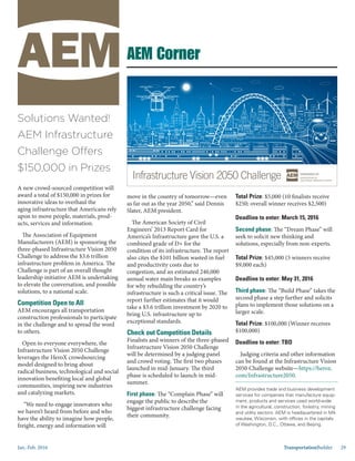 Jan.-Feb. 2016 TransportationBuilder 29
Solutions Wanted!
AEM Infrastructure
Challenge Offers
$150,000 in Prizes
A new crowd-sourced competition will
award a total of $150,000 in prizes for
innovative ideas to overhaul the
aging infrastructure that Americans rely
upon to move people, materials, prod-
ucts, services and information.
The Association of Equipment
Manufacturers (AEM) is sponsoring the
three-phased Infrastructure Vision 2050
Challenge to address the $3.6 trillion
infrastructure problem in America. The
Challenge is part of an overall thought
leadership initiative AEM is undertaking
to elevate the conversation, and possible
solutions, to a national scale.
Competition Open to All
AEM encourages all transportation
construction professionals to participate
in the challenge and to spread the word
to others.
Open to everyone everywhere, the
Infrastructure Vision 2050 Challenge
leverages the HeroX crowdsourcing
model designed to bring about
radical business, technological and social
innovation benefiting local and global
communities, inspiring new industries
and catalyzing markets.
“We need to engage innovators who
we haven’t heard from before and who
have the ability to imagine how people,
freight, energy and information will
move in the country of tomorrow—even
as far out as the year 2050,” said Dennis
Slater, AEM president.
The American Society of Civil
Engineers’ 2013 Report Card for
America’s Infrastructure gave the U.S. a
combined grade of D+ for the
condition of its infrastructure. The report
also cites the $101 billion wasted in fuel
and productivity costs due to
congestion, and an estimated 240,000
annual water main breaks as examples
for why rebuilding the country’s
infrastructure is such a critical issue. The
report further estimates that it would
take a $3.6 trillion investment by 2020 to
bring U.S. infrastructure up to
exceptional standards.
Check out Competition Details
Finalists and winners of the three-phased
Infrastructure Vision 2050 Challenge
will be determined by a judging panel
and crowd voting. The first two phases
launched in mid-January. The third
phase is scheduled to launch in mid-
summer.
First phase: The “Complain Phase” will
engage the public to describe the
biggest infrastructure challenge facing
their community.
AEM provides trade and business development
services for companies that manufacture equip-
ment, products and services used world-wide
in the agricultural, construction, forestry, mining
and utility sectors. AEM is headquartered in Mil-
waukee, Wisconsin, with offices in the capitals
of Washington, D.C., Ottawa, and Beijing.
AEM Corner
Total Prize: $5,000 (10 finalists receive
$250; overall winner receives $2,500)
Deadline to enter: March 15, 2016
Second phase: The “Dream Phase” will
seek to solicit new thinking and
solutions, especially from non-experts.
Total Prize: $45,000 (5 winners receive
$9,000 each)
Deadline to enter: May 31, 2016
Third phase: The “Build Phase” takes the
second phase a step further and solicits
plans to implement those solutions on a
larger scale.
Total Prize: $100,000 (Winner receives
$100,000)
Deadline to enter: TBD
Judging criteria and other information
can be found at the Infrastructure Vision
2050 Challenge website—https://herox.
com/Infrastructure2050.
 