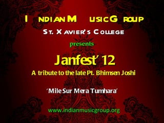 Janfest’12 A tribute to the late Pt. Bhimsen Joshi  St. Xavier’s College www.indianmusicgroup.org Indian Music Group presents ‘ Mile Sur Mera Tumhara’ 