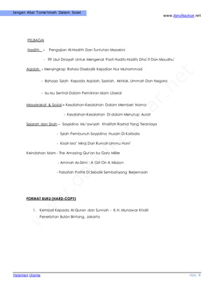www.darulkautsar.net
Halaman Utama m/s. 9
Jangan Abai Toma’ninah Dalam Solat
PELBAGAI
Hadith - Pengajian Al-Hadith Dan Tuntutan Masakini
- 99 Usul Dirayah Untuk Mengenal Pasti Hadits-Hadits Dha`if Dan Maudhu`
Aqidah - Menyingkap Rahsia Disebalik Kejadian Nur Muhammad
- Bahaya Syiah Kepada Aqidah, Syariah, Akhlak, Ummah Dan Negara
- Isu-Isu Sentral Dalam Pemikiran Islam Liberal
Masyarakat & Sosial – Kesalahan-Kesalahan Dalam Memberi Nama
- Kesalahan-Kesalahan Di dalam Menutup Aurat
Sejarah dan Sirah – Sayyidina Mu’awiyah Khalifah Rashid Yang Teraniaya
- Syiah Pembunuh Sayyidina Husain Di Karbala
- Kisah Isra’ Miraj Dari Rumah Ummu Hani’
Keindahan Islam - The Amazing Qur'an by Gary Miller
- Aminah As-Silmi : A Girl On A Mission
- Falsafah Politik Di Sebalik Sembahyang Berjemaah
FORMAT BUKU (HARD-COPY)
1. Kembali Kepada Al-Quran dan Sunnah - K.H. Munawar Khalil
Penerbitan Bulan Bintang, Jakarta
 
