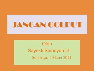 JANGAN GOLPUT
Oleh
Sayekti Suindyah D
Surabaya, 1 Maret 2014

 