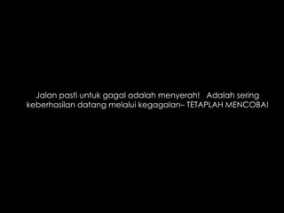 Jalan pasti untuk gagal adalah menyerah!  Adalah sering keberhasilan datang melalui kegagalan– TETAPLAH MENCOBA! 
