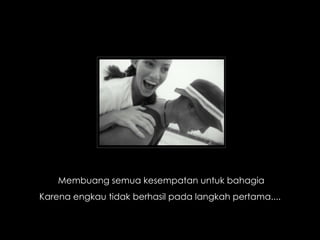 Membuang semua kesempatan untuk bahagia Karena engkau tidak berhasil pada langkah pertama....  