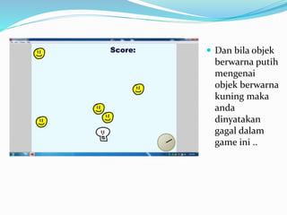  Dan bila objek
berwarna putih
mengenai
objek berwarna
kuning maka
anda
dinyatakan
gagal dalam
game ini ..
