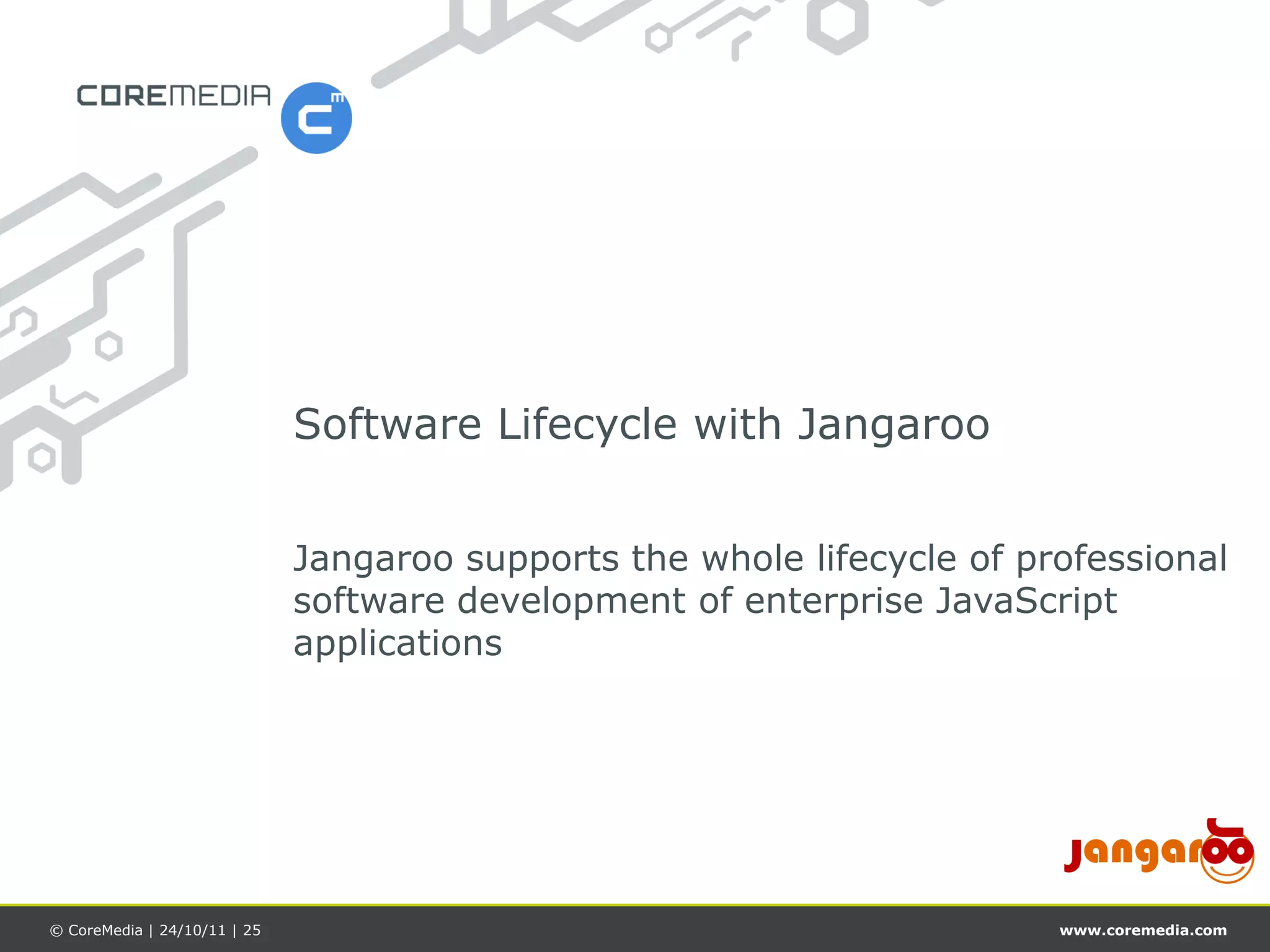 Software Lifecycle with Jangaroo


                              Jangaroo supports the whole lifecycle of professional
                              software development of enterprise JavaScript
                              applications




© CoreMedia | 24/10/11 | 25                                              www.coremedia.com
 