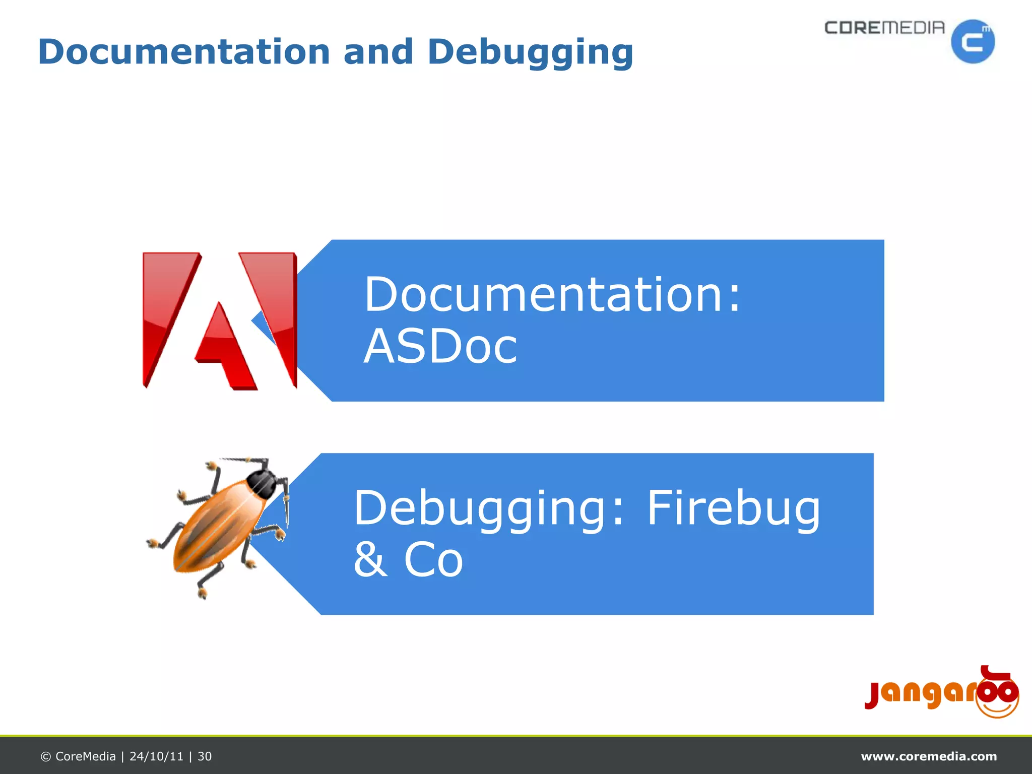 Documentation and Debugging




                              Documentation:
                              ASDoc


                              Debugging: Firebug
                              & Co


© CoreMedia | 24/10/11 | 30                        www.coremedia.com
 
