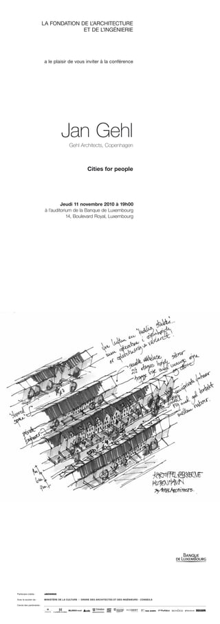 LA FONDATION DE L’ARCHITECTURE
ET DE L’INGÉNIERIE
a le plaisir de vous inviter à la conférence
Jeudi 11 novembre 2010 à 19h00
à l’auditorium de la Banque de Luxembourg
14, Boulevard Royal, Luxembourg
Jan Gehl
Gehl Architects, Copenhagen
Cities for people
MINISTÈRE DE LA CULTURE I ORDRE DES ARCHITECTES ET DES INGÉNIEURS - CONSEILS
Cercle des partenaires :
Avec le soutien de :
Partenaire média :
 
