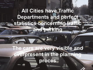 All Cities have Traffic
 Departments and perfect
statistics concerning traffic
         and parking
              *
The cars are very visible and
 everpresent in the planning
           proces
 