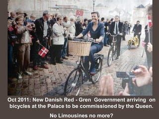 Oct 2011: New Danish Red - Gren Government arriving on
bicycles at the Palace to be commissioned by the Queen.
               No Limousines no more?
 