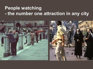 People watching
- the number one attraction in any city
 