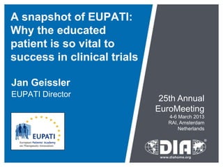 A snapshot of EUPATI:
Why the educated
patient is so vital to
success in clinical trials

Jan Geissler
EUPATI Director
                              25th Annual
                             EuroMeeting
                                4-6 March 2013
                                RAI, Amsterdam
                                    Netherlands
 