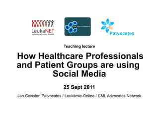 Teaching lecture     How Healthcare Professionals and Patient Groups are using  Social Media 25 Sept 2011 Jan Geissler, Patvocates / Leukämie-Online / CML Advocates Network 