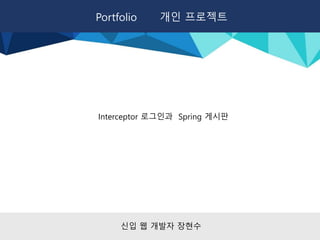Portfolio 개인 프로젝트
신입 웹 개발자 장현수
Interceptor 로그인과 Spring 게시판
 