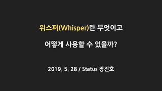 위스퍼(Whisper)란 무엇이고
어떻게 사용할 수 있을까?
2019. 5. 28 / Status 장진호
 