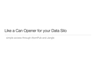 Like a Can Opener for your Data Silo
simple access through AtomPub and Jangle
 