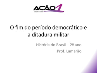 O fim do período democrático e
       a ditadura militar
          História do Brasil – 2º ano
                      Prof. Lamarão
 