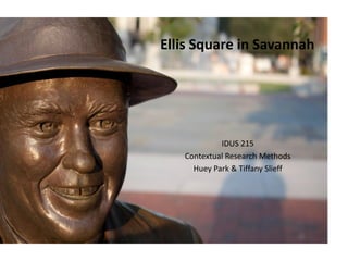 Ellis Square in Savannah




            IDUS 215
   Contextual Research Methods
     Huey Park & Tiffany Slieff
 