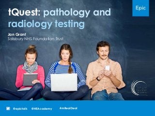 tQuest: pathology and
radiology testing
@HEAcademy@epictalk
Jan Grant
Salisbury NHS Foundation Trust
#mRealDeal
 