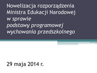 Nowelizacja rozporządzenia
Ministra Edukacji Narodowej
w sprawie
podstawy programowej
wychowania przedszkolnego
29 maja 2014 r.
 