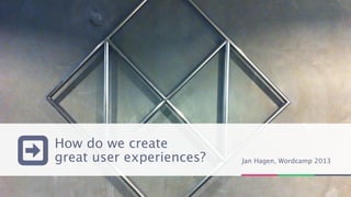 How do we create
great user experiences?   Jan Hagen, Wordcamp 2013
 