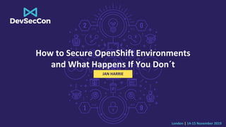 London | 14-15 November 2019
How to Secure OpenShift Environments
and What Happens If You Don´t
JAN HARRIE
 